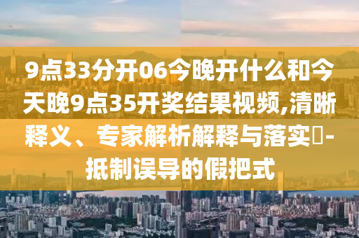 9点33分开06今晚开什么和今天晚9点35开奖结果视频,清晰释义、专家解析解释与落实-抵制误导的假把式