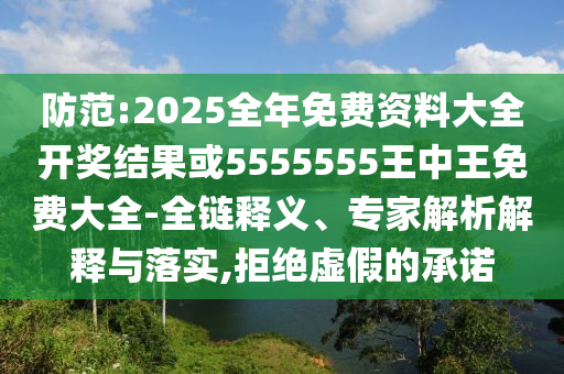防范:2025全年免费资料大全开奖结果或5555555王中王免费大全-全链释义、专家解析解释与落实,拒绝虚假的承诺